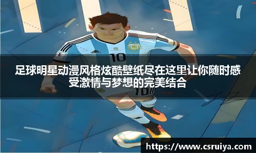 足球明星动漫风格炫酷壁纸尽在这里让你随时感受激情与梦想的完美结合