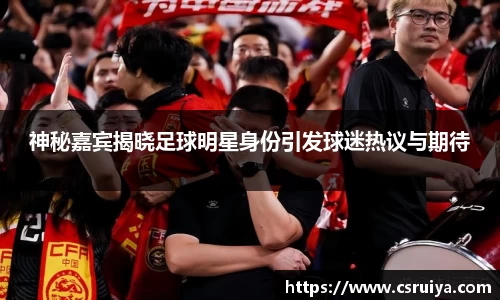 神秘嘉宾揭晓足球明星身份引发球迷热议与期待