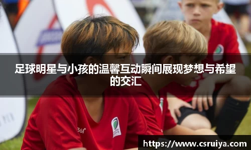 足球明星与小孩的温馨互动瞬间展现梦想与希望的交汇