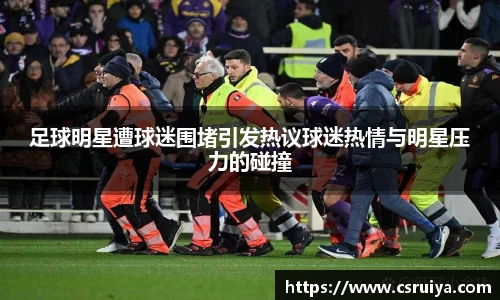 足球明星遭球迷围堵引发热议球迷热情与明星压力的碰撞